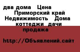 два дома › Цена ­ 800 000 - Приморский край Недвижимость » Дома, коттеджи, дачи продажа   